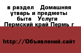  в раздел : Домашняя утварь и предметы быта » Услуги . Пермский край,Пермь г.